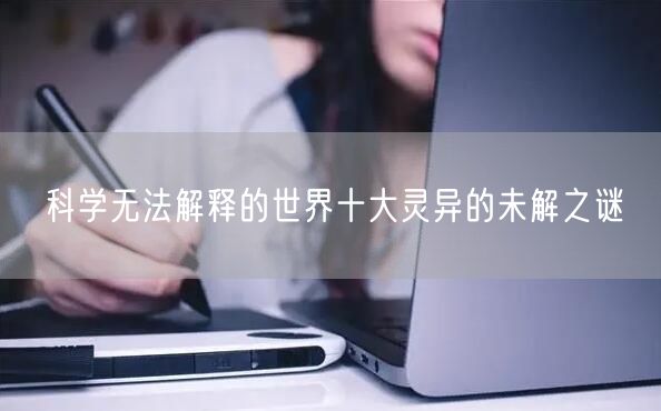 科学无法解释的世界十大灵异的未解之谜