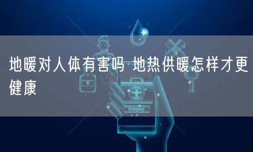地暖对人体有害吗 地热供暖怎样才更健康