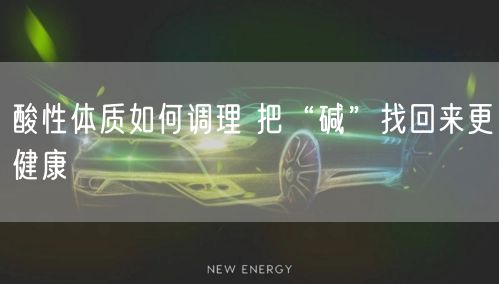 酸性体质如何调理 把“碱”找回来更健康