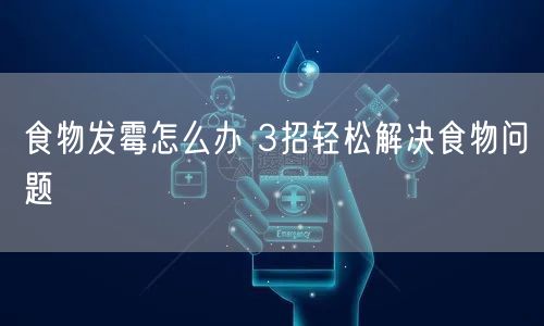 食物发霉怎么办 3招轻松解决食物问题