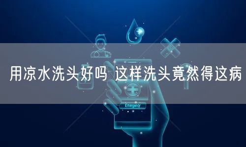 用凉水洗头好吗 这样洗头竟然得这病