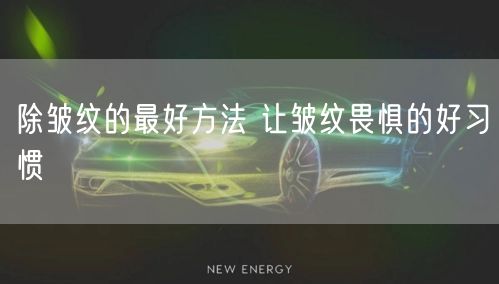 除皱纹的最好方法 让皱纹畏惧的好习惯