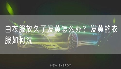 白衣服放久了发黄怎么办？发黄的衣服如何洗