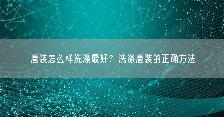 唐装怎么样洗涤最好？洗涤唐装的正确方法