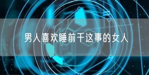 男人喜欢睡前干这事的女人