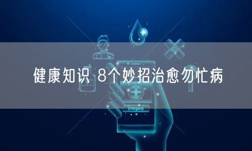 健康知识 8个妙招治愈勿忙病