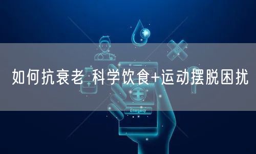 如何抗衰老 科学饮食+运动摆脱困扰