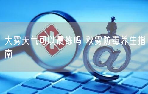 大雾天气可以晨练吗 秋雾防毒养生指南