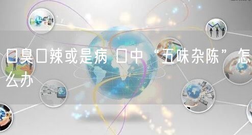 口臭口辣或是病 口中“五味杂陈”怎么办