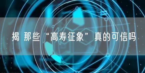 揭 那些“高寿征象”真的可信吗
