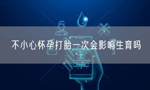 不小心怀孕打胎一次会影响生育吗