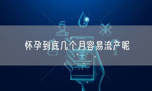 怀孕到底几个月容易流产呢