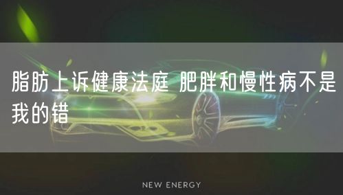 脂肪上诉健康法庭 肥胖和慢性病不是我的错