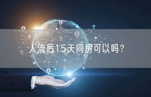 人流后15天同房可以吗？