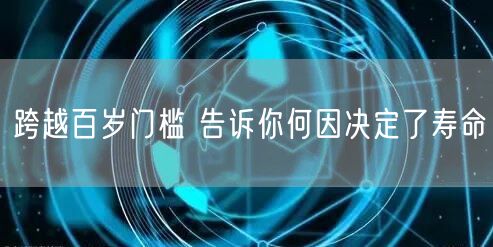 跨越百岁门槛 告诉你何因决定了寿命