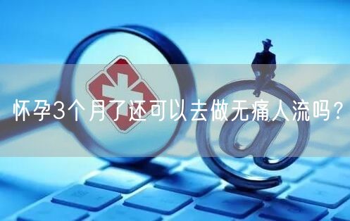 怀孕3个月了还可以去做无痛人流吗？